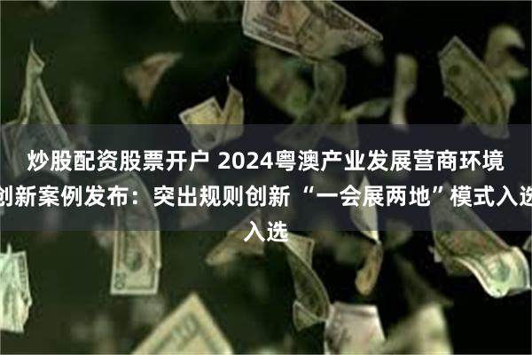 炒股配资股票开户 2024粤澳产业发展营商环境创新案例发布：突出规则创新 “一会展两地”模式入选