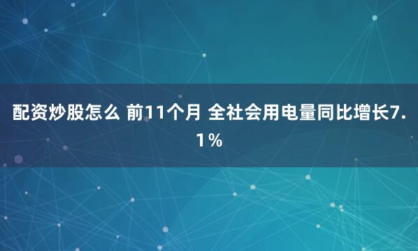 配资炒股怎么 前11个月 全社会用电量同比增长7.1％