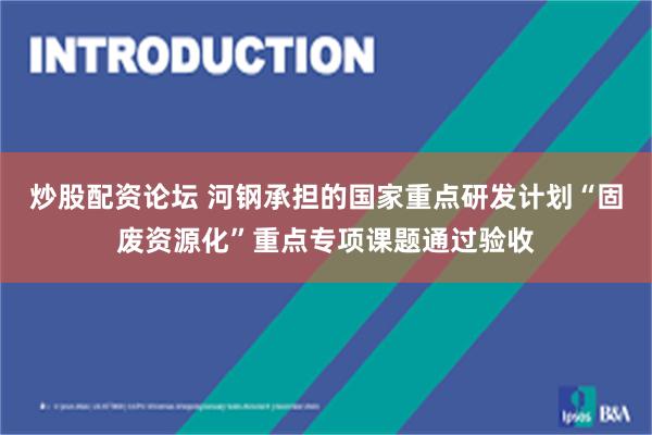 炒股配资论坛 河钢承担的国家重点研发计划“固废资源化”重点专项课题通过验收