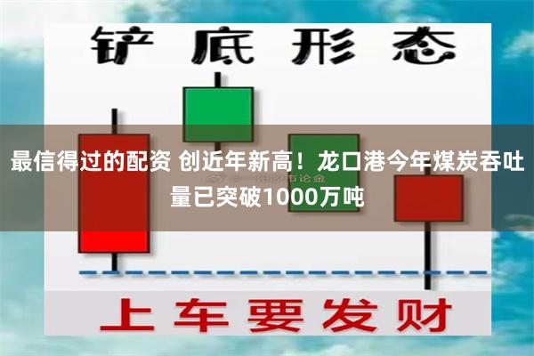 最信得过的配资 创近年新高！龙口港今年煤炭吞吐量已突破1000万吨