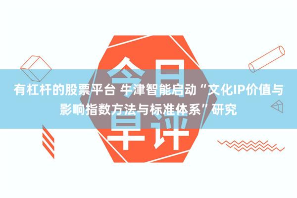 有杠杆的股票平台 牛津智能启动“文化IP价值与影响指数方法与标准体系”研究