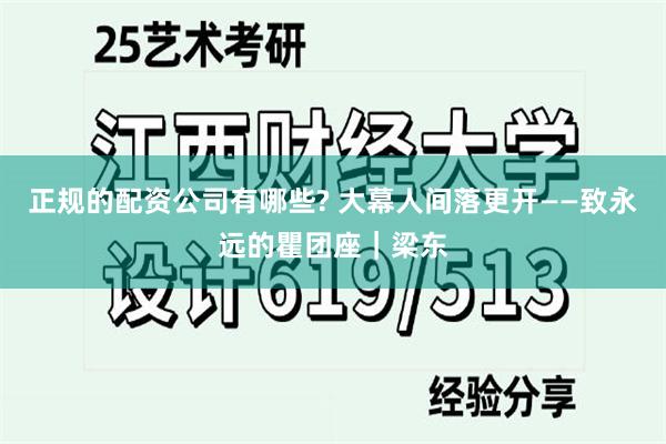 正规的配资公司有哪些? 大幕人间落更开——致永远的瞿团座｜梁东