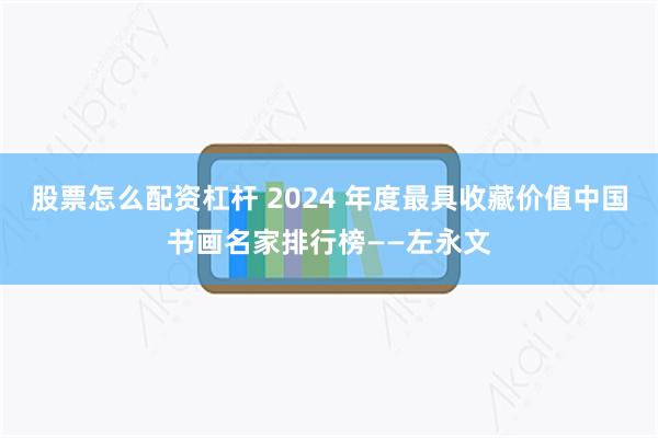 股票怎么配资杠杆 2024 年度最具收藏价值中国书画名家排行榜——左永文