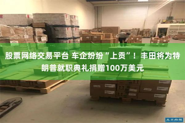 股票网络交易平台 车企纷纷“上贡”！丰田将为特朗普就职典礼捐赠100万美元