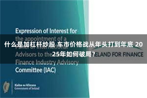 什么是加杠杆炒股 车市价格战从年头打到年底 2025年如何破局？