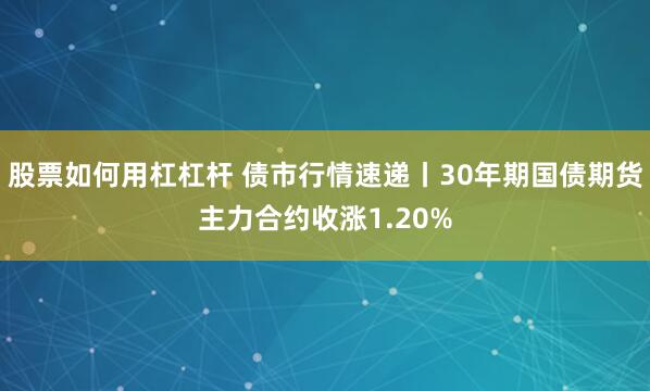 股票如何用杠杠杆 债市行情速递丨30年期国债期货主力合约收涨1.20%