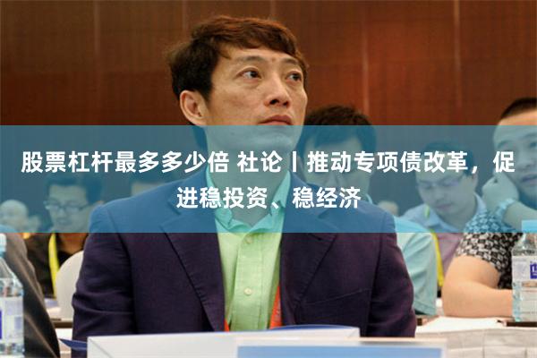 股票杠杆最多多少倍 社论丨推动专项债改革，促进稳投资、稳经济