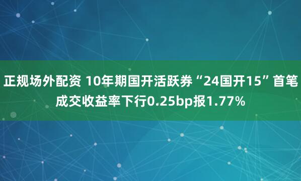 正规场外配资 10年期国开活跃券“24国开15”首笔成交收益率下行0.25bp报1.77%