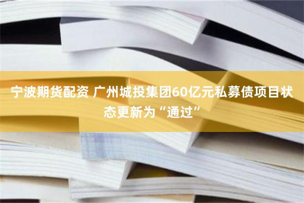 宁波期货配资 广州城投集团60亿元私募债项目状态更新为“通过”