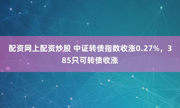 配资网上配资炒股 中证转债指数收涨0.27%，385只可转债收涨