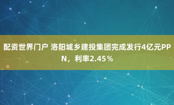 配资世界门户 洛阳城乡建投集团完成发行4亿元PPN，利率2.45％