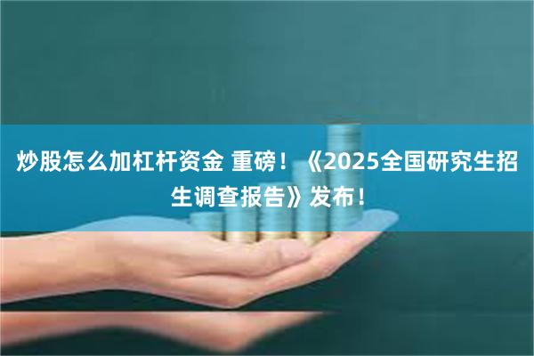 炒股怎么加杠杆资金 重磅！《2025全国研究生招生调查报告》发布！