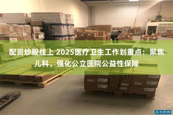 配资炒股线上 2025医疗卫生工作划重点：聚焦儿科、强化公立医院公益性保障