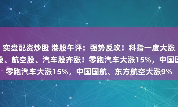 实盘配资炒股 港股午评：强势反攻！科指一度大涨2.7%，科技股、金融股、航空股、汽车股齐涨！零跑汽车大涨15%，中国国航、东方航空大涨9%