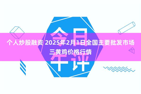 个人炒股融资 2025年2月1日全国主要批发市场三黄鸡价格行情