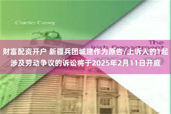 财富配资开户 新疆兵团城建作为原告/上诉人的1起涉及劳动争议的诉讼将于2025年2月11日开庭