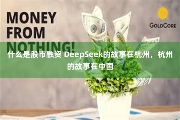 什么是股市融资 DeepSeek的故事在杭州，杭州的故事在中国