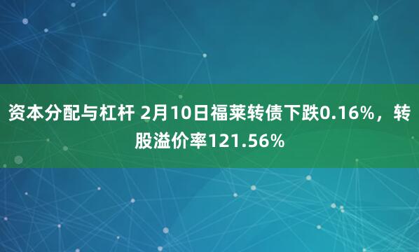 资本分配与杠杆 2月10日福莱转债下跌0.16%，转股溢价率121.56%