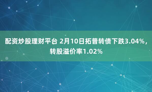 配资炒股理财平台 2月10日拓普转债下跌3.04%，转股溢价率1.02%