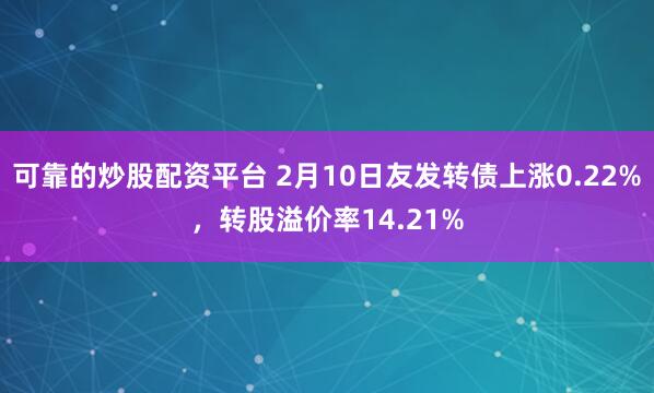 可靠的炒股配资平台 2月10日友发转债上涨0.22%，转股溢价率14.21%