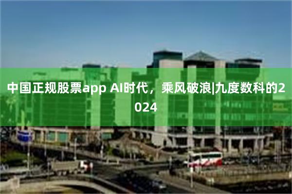 中国正规股票app AI时代，乘风破浪|九度数科的2024