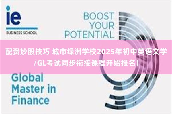 配资炒股技巧 城市绿洲学校2025年初中英语文学/GL考试同步衔接课程开始报名！