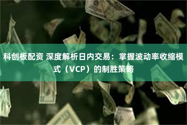 科创板配资 深度解析日内交易：掌握波动率收缩模式（VCP）的制胜策略