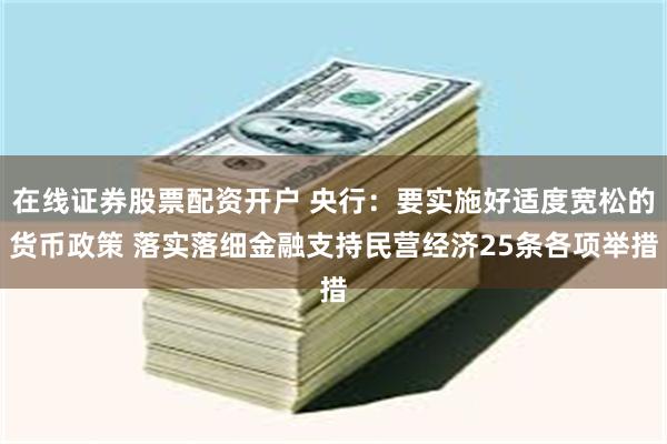 在线证券股票配资开户 央行：要实施好适度宽松的货币政策 落实落细金融支持民营经济25条各项举措