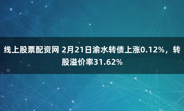 线上股票配资网 2月21日渝水转债上涨0.12%，转股溢价率31.62%