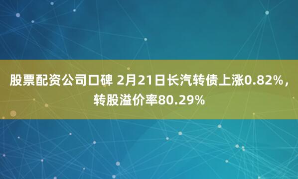 股票配资公司口碑 2月21日长汽转债上涨0.82%，转股溢价率80.29%