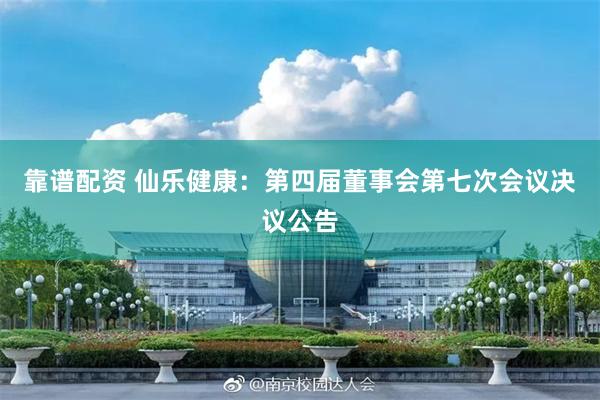 靠谱配资 仙乐健康：第四届董事会第七次会议决议公告