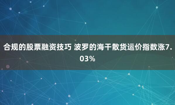 合规的股票融资技巧 波罗的海干散货运价指数涨7.03%