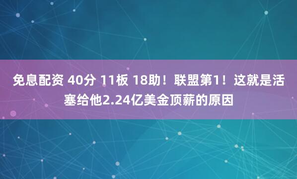 免息配资 40分 11板 18助！联盟第1！这就是活塞给他2.24亿美金顶薪的原因