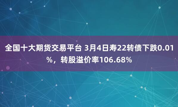 全国十大期货交易平台 3月4日寿22转债下跌0.01%，转股溢价率106.68%