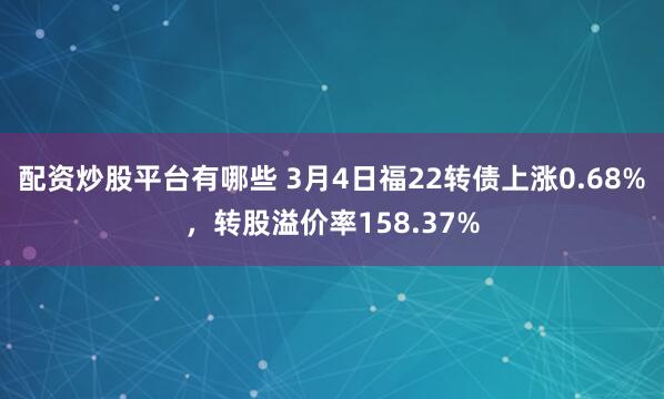 配资炒股平台有哪些 3月4日福22转债上涨0.68%，转股溢价率158.37%