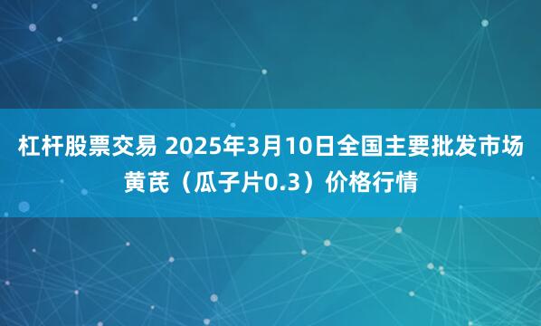 杠杆股票交易 2025年3月10日全国主要批发市场黄芪（瓜子片0.3）价格行情