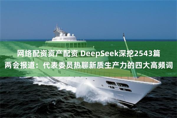 网络配资资产配资 DeepSeek深挖2543篇两会报道：代表委员热聊新质生产力的四大高频词