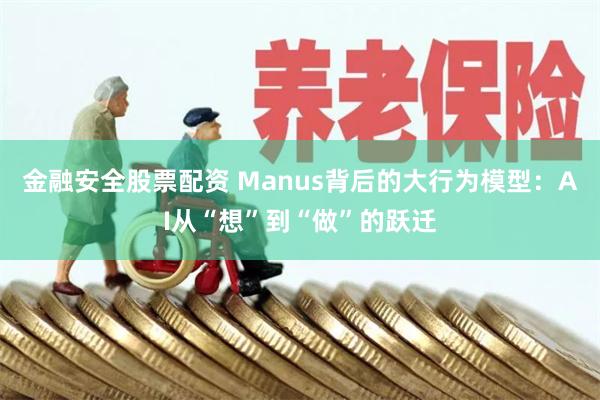 金融安全股票配资 Manus背后的大行为模型：AI从“想”到“做”的跃迁