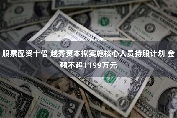 股票配资十倍 越秀资本拟实施核心人员持股计划 金额不超1199万元