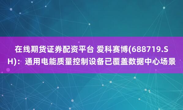 在线期货证券配资平台 爱科赛博(688719.SH)：通用电能质量控制设备已覆盖数据中心场景