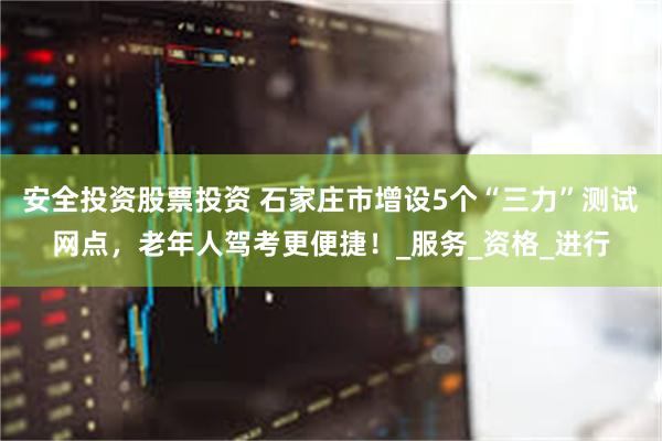 安全投资股票投资 石家庄市增设5个“三力”测试网点，老年人驾考更便捷！_服务_资格_进行